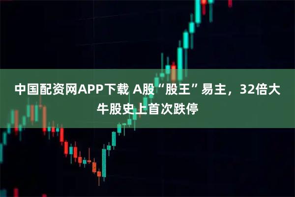 中国配资网APP下载 A股“股王”易主,32倍大牛股史上首次跌停