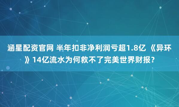 涵星配资官网 半年扣非净利润亏超1.8亿 《异环》14亿流水为何救不了完美世界财报?