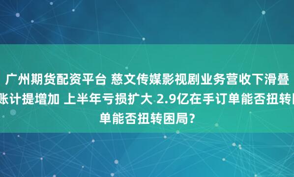 广州期货配资平台 慈文传媒影视剧业务营收下滑叠加坏账计提增加 上半年亏损扩大 2.9亿在手订单能否扭转困局?