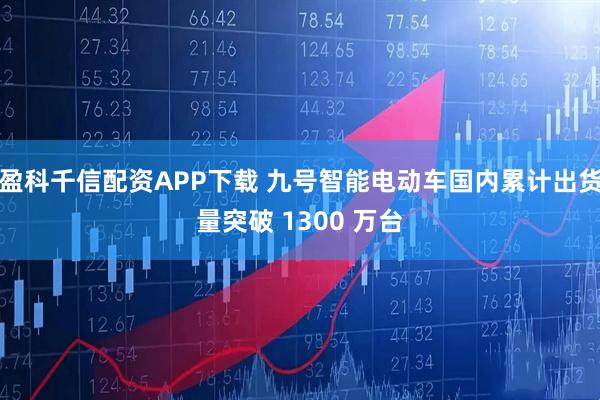 盈科千信配资APP下载 九号智能电动车国内累计出货量突破 1300 万台