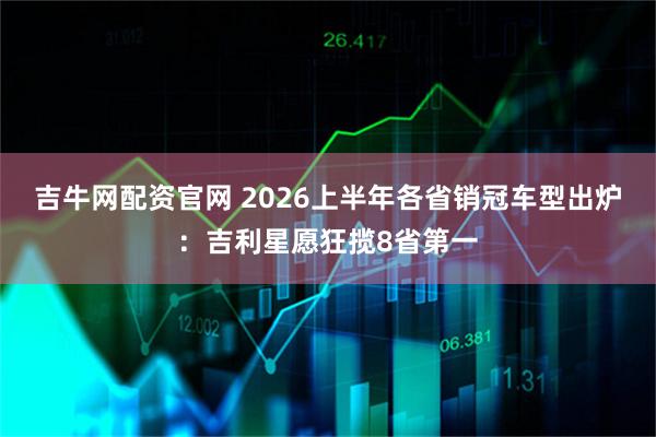 吉牛网配资官网 2026上半年各省销冠车型出炉：吉利星愿狂揽8省第一