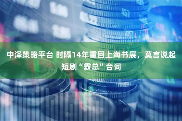 中泽策略平台 时隔14年重回上海书展，莫言说起短剧“霸总”台词