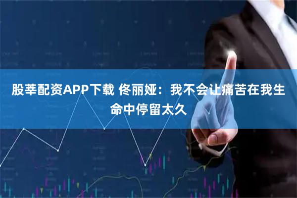 股莘配资APP下载 佟丽娅：我不会让痛苦在我生命中停留太久