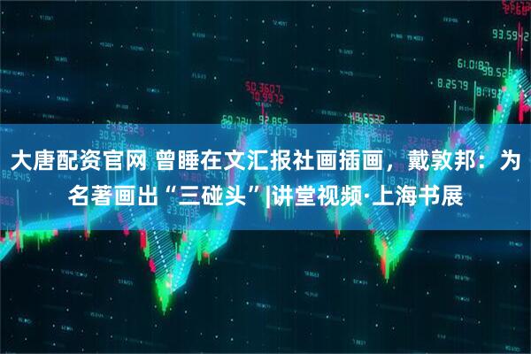 大唐配资官网 曾睡在文汇报社画插画，戴敦邦：为名著画出“三碰头”|讲堂视频·上海书展