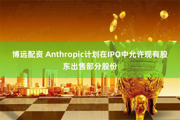 博远配资 Anthropic计划在IPO中允许现有股东出售部分股份