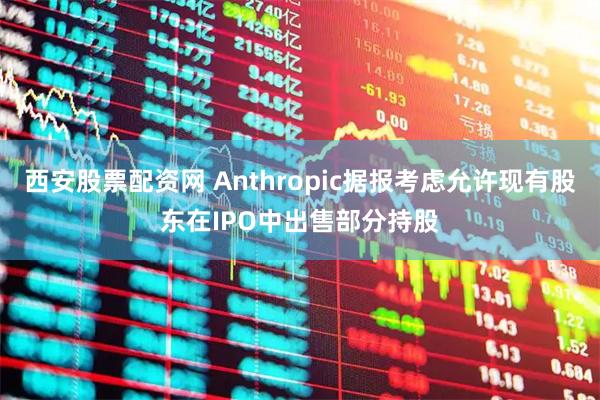 西安股票配资网 Anthropic据报考虑允许现有股东在IPO中出售部分持股