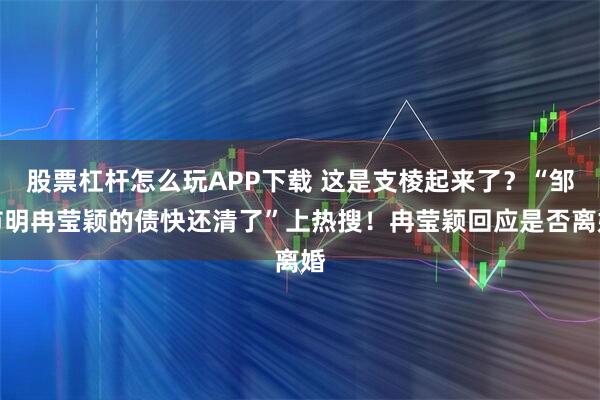 股票杠杆怎么玩APP下载 这是支棱起来了？“邹市明冉莹颖的债快还清了”上热搜！冉莹颖回应是否离婚