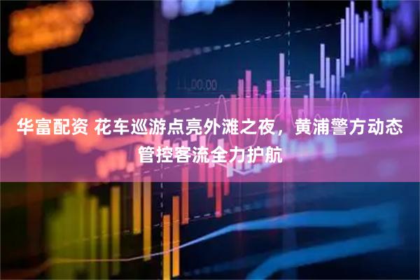 华富配资 花车巡游点亮外滩之夜,黄浦警方动态管控客流全力护航