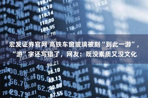 宏发证券官网 高铁车窗玻璃被刻“到此一游”,“游”字还写错了,网友:既没素质又没文化