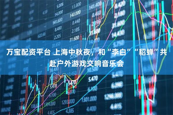 万宝配资平台 上海中秋夜，和“李白”“貂蝉”共赴户外游戏交响音乐会