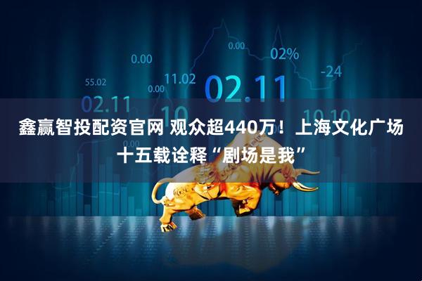 鑫赢智投配资官网 观众超440万！上海文化广场十五载诠释“剧场是我”