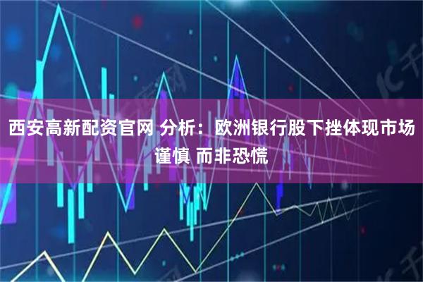 西安高新配资官网 分析:欧洲银行股下挫体现市场谨慎 而非恐慌