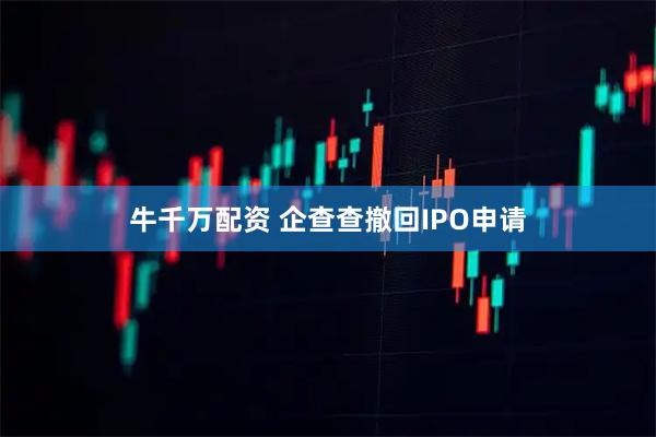 牛千万配资 企查查撤回IPO申请