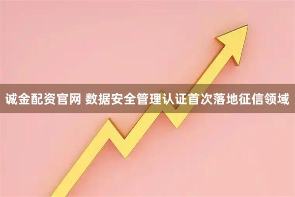 诚金配资官网 数据安全管理认证首次落地征信领域