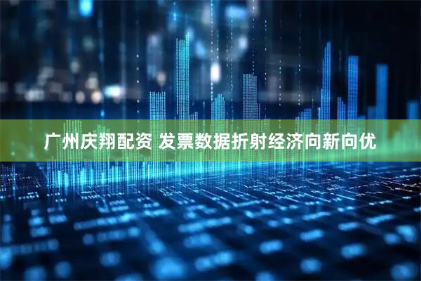 广州庆翔配资 发票数据折射经济向新向优